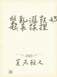 双乳涨鼓奶头翘起来揉捏