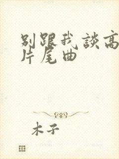 别跟我谈高富帅片尾曲