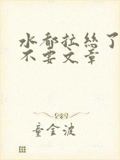 水都拉丝了还说不要文章