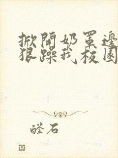 掀开奶罩边躁狠狠躁我校园