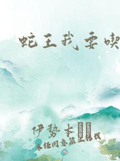 蛇王我要吃了你