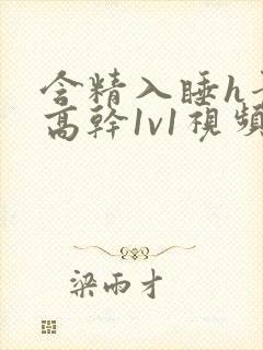 含精入睡h青梅高干1v1视频