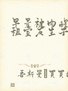 早晨被肉醒h合租室友生子