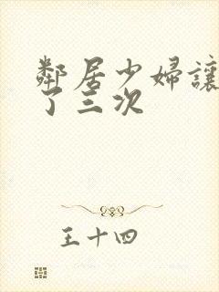 邻居少妇让我爽了三次