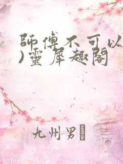 师傅不可以(限)灵犀趣阁