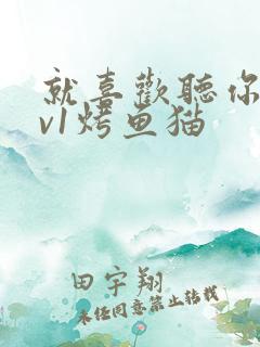 就喜欢听你叫1v1烤鱼猫