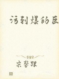 污到爆的巨细文
