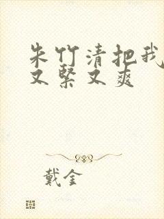 朱竹清把我夹得又紧又爽