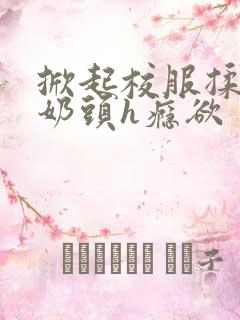 掀起校服揉她的奶头h瘾欲