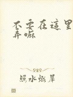 不要在这里回家弄嘛