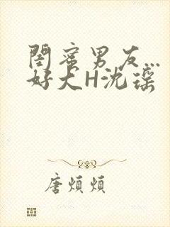 闺蜜男友...好大H沈瑶