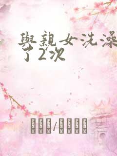 与亲女洗澡时伦了2次