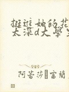 挺进她的花苞啊太深d大学生小说