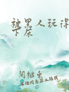 被黑人玩得不能下床