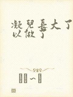 凝儿长大了 可以做了