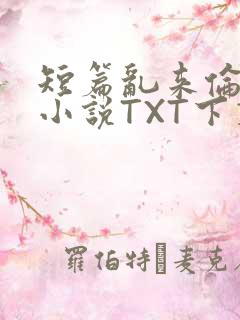 短篇乱来伦系列小说TXT下载