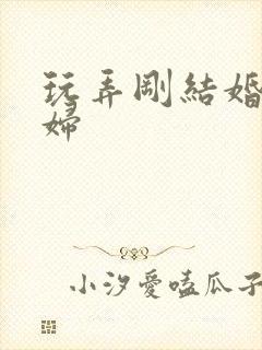 玩弄刚结婚的少妇