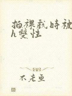 拍裸戏时被c了h双性