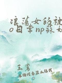 浪荡女的被cao日常np苏妖精
