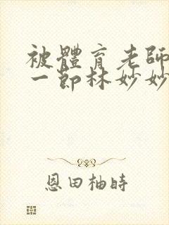 被体育老师c了一节林妙妙