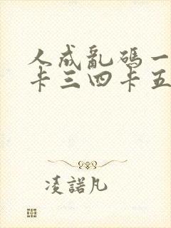 人成乱码一卡二卡三四卡五卡六卡