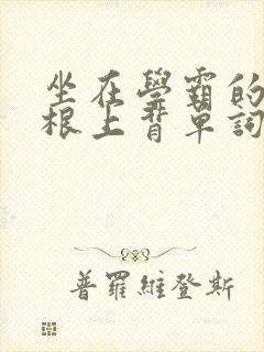 坐在学霸的大紫根上背单词