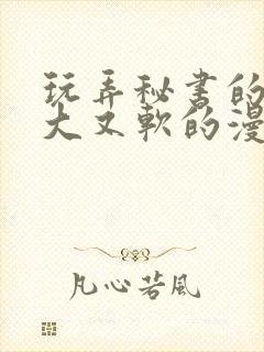 玩弄秘书的奶又大又软的漫画