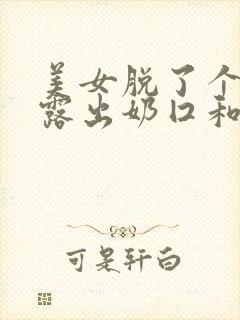 美女脱了个精光露出奶囗和尿囗