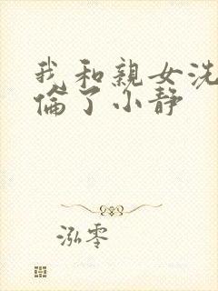 我和亲女洗澡时伦了小静