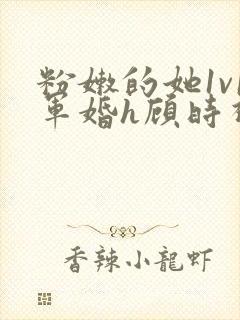 粉嫩的她1v1军婚h顾时视频