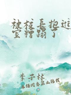 被校长抱进办公室糟蹋了