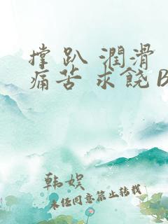 撑 趴 润滑 痛苦 求饶 BL