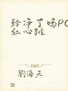 干净了吗PO脸红心跳