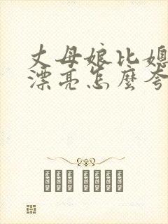 丈母娘比媳妇还漂亮怎么夸