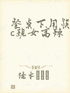 餐桌下用筷子狂c亲女高辣