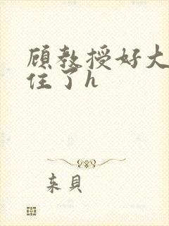 顾教授好大含不住了h