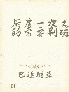 厨房一次又一次的索要刷碗