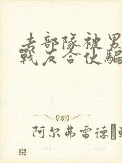 去部队被男朋友战友合伙骗了