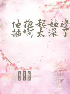 他抱起她边走边插啊太深了