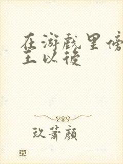 在游戏里傍上野王以后