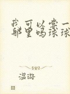 我可以尝一下你那里吗球球