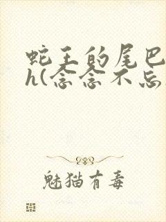 蛇王的尾巴高ah(念念不忘)小说