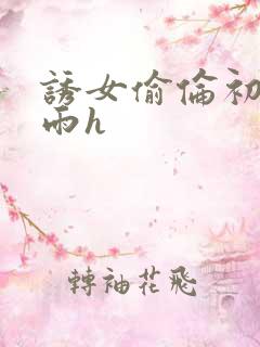 诱女偷伦初尝云雨h