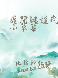 迈开腿让我吃你小草莓