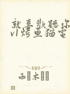 就喜欢听你叫1v1烤鱼猫电视剧