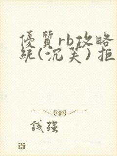 优质rb攻略系统(沉芙) 拒绝改写