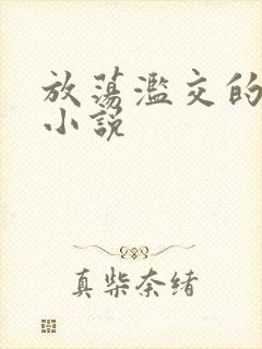 放荡滥交的辣文小说