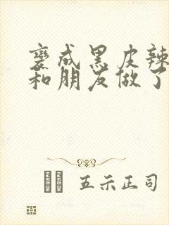 变成黑皮辣妹后和朋友做了无增删翻译接档