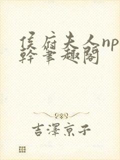 侯府夫人np高干笔趣阁