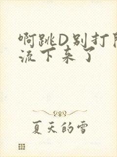 啊跳D别打开水流下来了